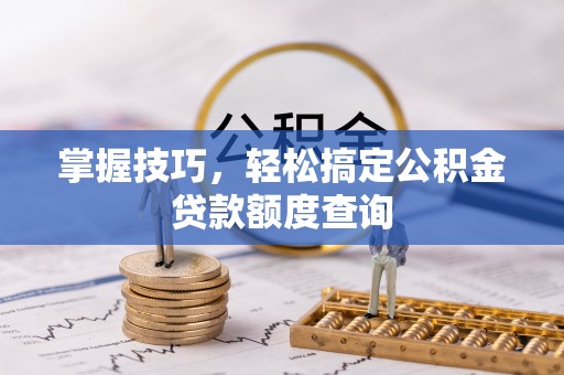 下陆掌握技巧，轻松搞定公积金贷款额度查询