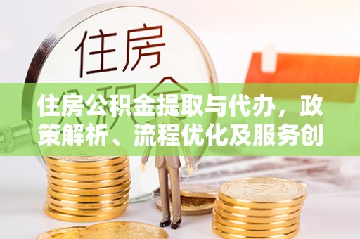 下陆住房公积金提取与代办，政策解析、流程优化及服务创新