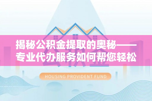 下陆揭秘公积金提取的奥秘——专业代办服务如何帮您轻松搞定