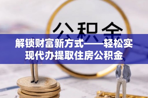 下陆解锁财富新方式——轻松实现代办提取住房公积金