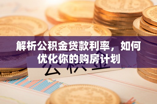 下陆解析公积金贷款利率，如何优化你的购房计划