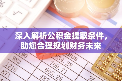 下陆深入解析公积金提取条件，助您合理规划财务未来
