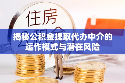 下陆揭秘公积金提取代办中介的运作模式与潜在风险