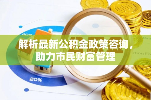 下陆解析最新公积金政策咨询，助力市民财富管理