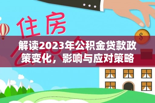 下陆解读2023年公积金贷款政策变化，影响与应对策略