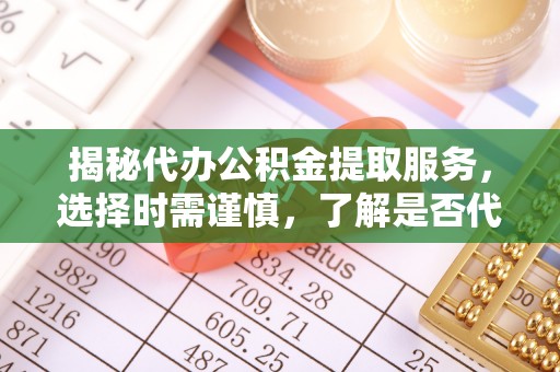 下陆揭秘代办公积金提取服务，选择时需谨慎，了解是否代办公积金提取可靠吗？