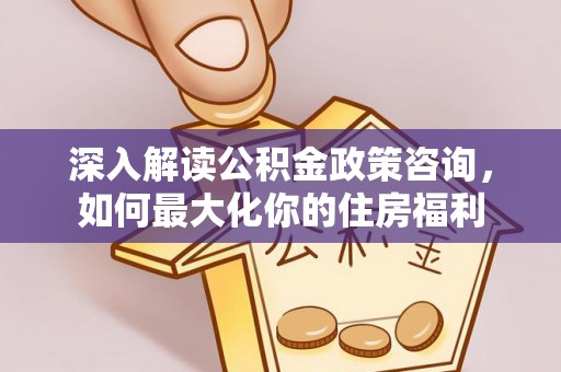 下陆深入解读公积金政策咨询，如何最大化你的住房福利