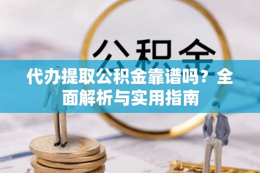 下陆代办提取公积金靠谱吗？全面解析与实用指南