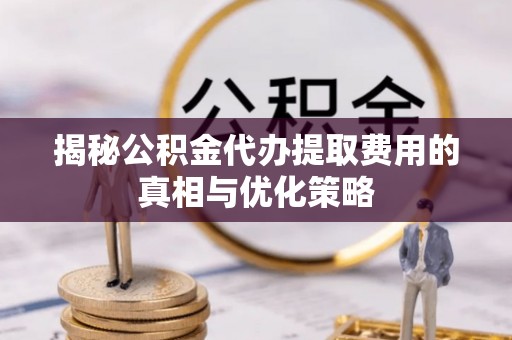 下陆揭秘公积金代办提取费用的真相与优化策略