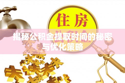 下陆揭秘公积金提取时间的秘密与优化策略