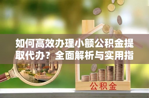 下陆如何高效办理小额公积金提取代办？全面解析与实用指南