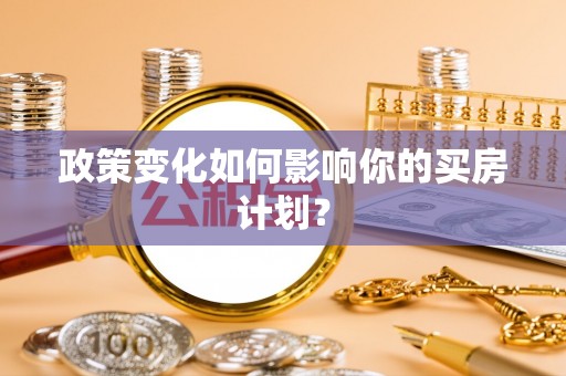 下陆政策变化如何影响你的买房计划？