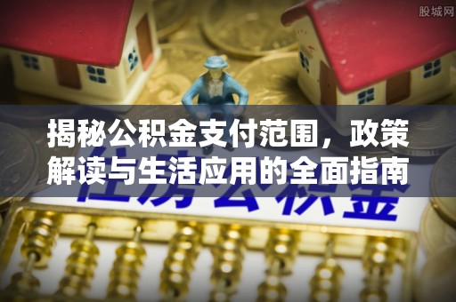 下陆揭秘公积金支付范围，政策解读与生活应用的全面指南