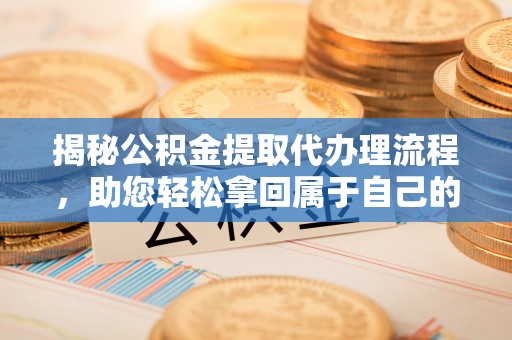 下陆揭秘公积金提取代办理流程，助您轻松拿回属于自己的钱