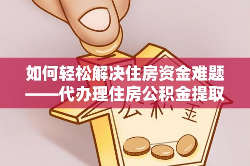 下陆如何轻松解决住房资金难题——代办理住房公积金提取服务详解
