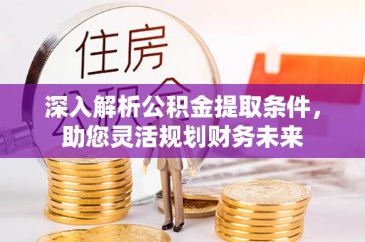 下陆深入解析公积金提取条件，助您灵活规划财务未来