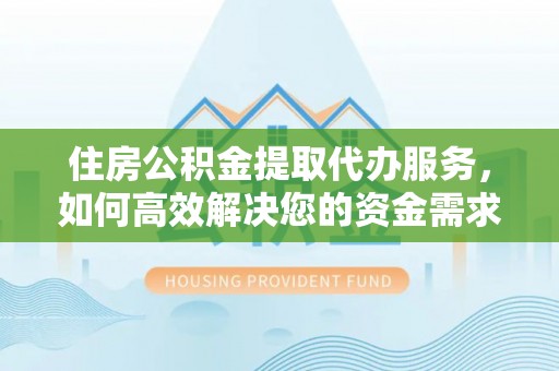 下陆住房公积金提取代办服务，如何高效解决您的资金需求