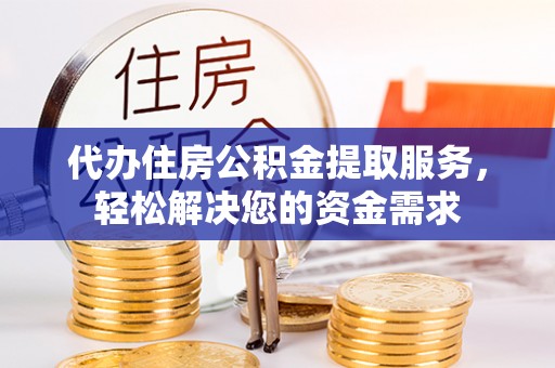 下陆代办住房公积金提取服务，轻松解决您的资金需求