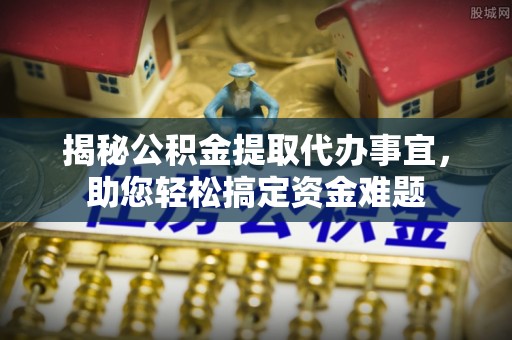下陆揭秘公积金提取代办事宜，助您轻松搞定资金难题