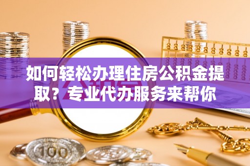 下陆如何轻松办理住房公积金提取？专业代办服务来帮你