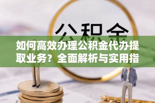 下陆如何高效办理公积金代办提取业务？全面解析与实用指南