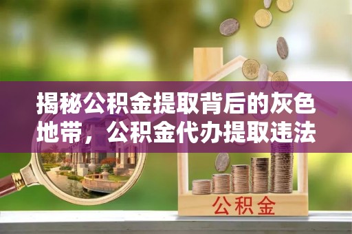 下陆揭秘公积金提取背后的灰色地带，公积金代办提取违法不？