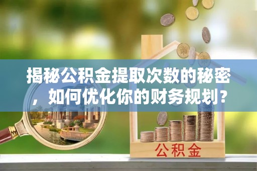 下陆揭秘公积金提取次数的秘密，如何优化你的财务规划？