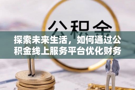 下陆探索未来生活，如何通过公积金线上服务平台优化财务管理