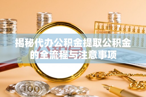 下陆揭秘代办公积金提取公积金的全流程与注意事项
