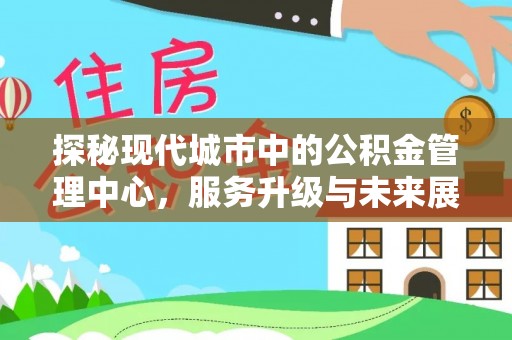 下陆探秘现代城市中的公积金管理中心，服务升级与未来展望