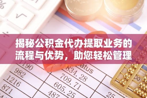下陆揭秘公积金代办提取业务的流程与优势，助您轻松管理财务