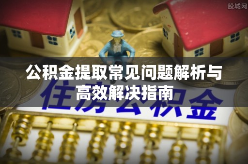 下陆公积金提取常见问题解析与高效解决指南