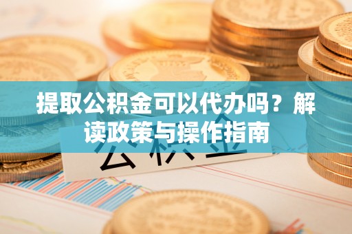 下陆提取公积金可以代办吗？解读政策与操作指南