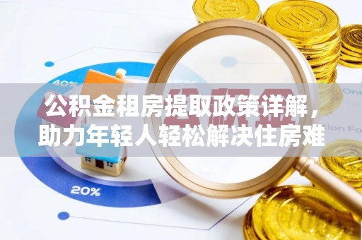 下陆公积金租房提取政策详解，助力年轻人轻松解决住房难题
