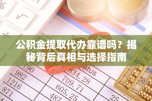 下陆公积金提取代办靠谱吗？揭秘背后真相与选择指南