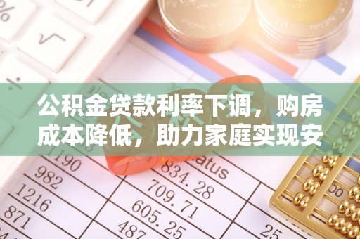 下陆公积金贷款利率下调，购房成本降低，助力家庭实现安居梦