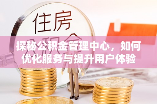 下陆探秘公积金管理中心，如何优化服务与提升用户体验