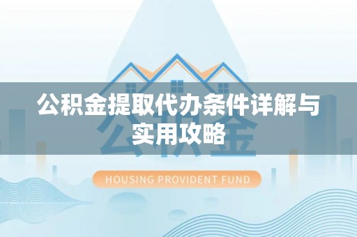 下陆公积金提取代办条件详解与实用攻略