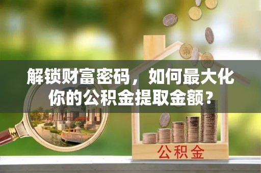 下陆解锁财富密码，如何最大化你的公积金提取金额？