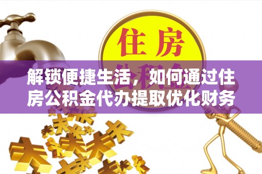 下陆解锁便捷生活，如何通过住房公积金代办提取优化财务规划
