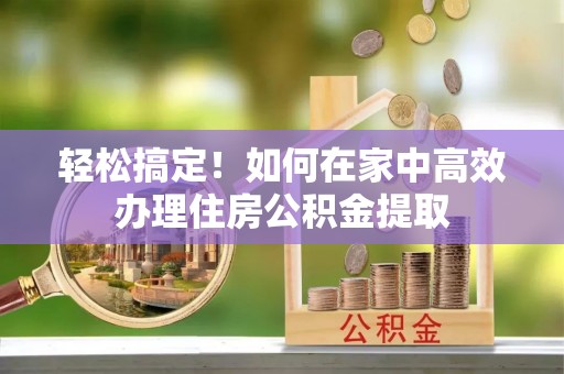 下陆轻松搞定！如何在家中高效办理住房公积金提取