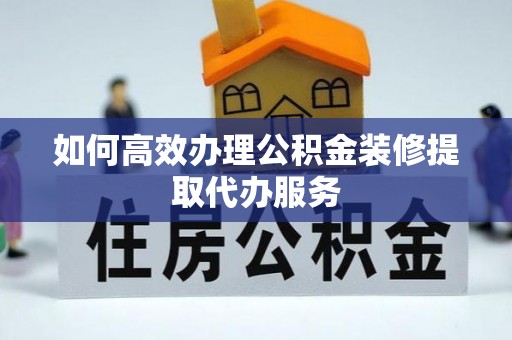 下陆如何高效办理公积金装修提取代办服务
