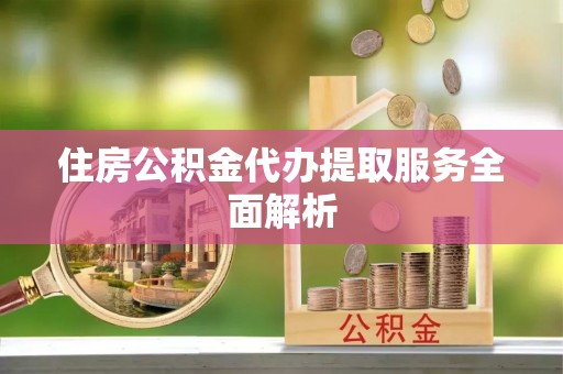 下陆住房公积金代办提取服务全面解析