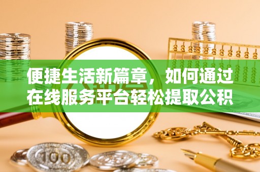 下陆便捷生活新篇章，如何通过在线服务平台轻松提取公积金