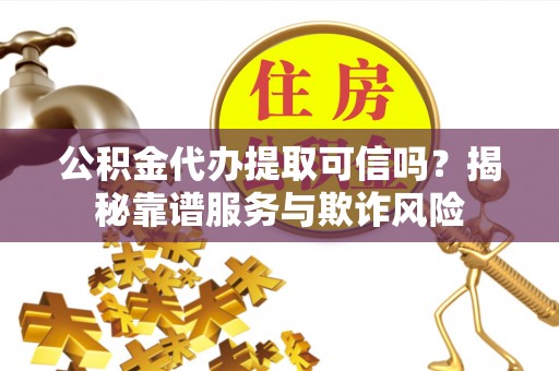 下陆公积金代办提取可信吗？揭秘靠谱服务与欺诈风险