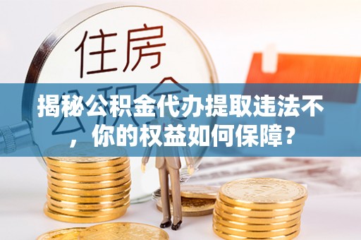 下陆揭秘公积金代办提取违法不，你的权益如何保障？