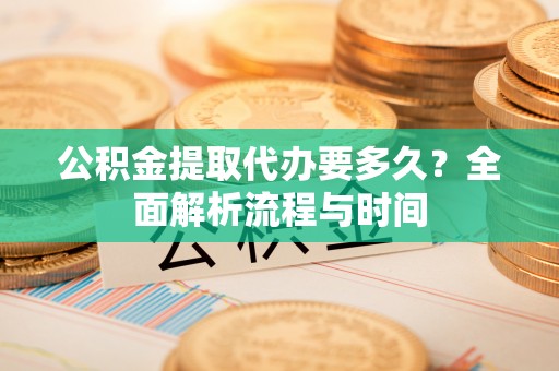 下陆公积金提取代办要多久？全面解析流程与时间